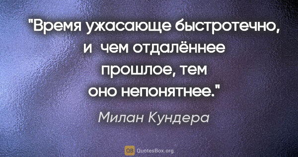 Милан Кундера цитата: "Время ужасающе быстротечно, и чем отдалённее прошлое, тем оно..."