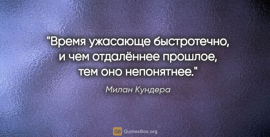 Милан Кундера цитата: "Время ужасающе быстротечно, и чем отдалённее прошлое, тем оно..."