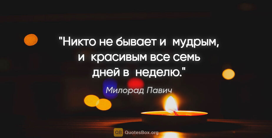 Милорад Павич цитата: "Никто не бывает и мудрым, и красивым все семь дней в неделю."