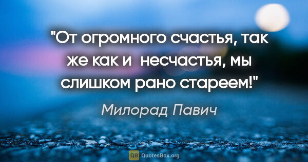 Милорад Павич цитата: "От огромного счастья, так же как и несчастья, мы слишком рано..."