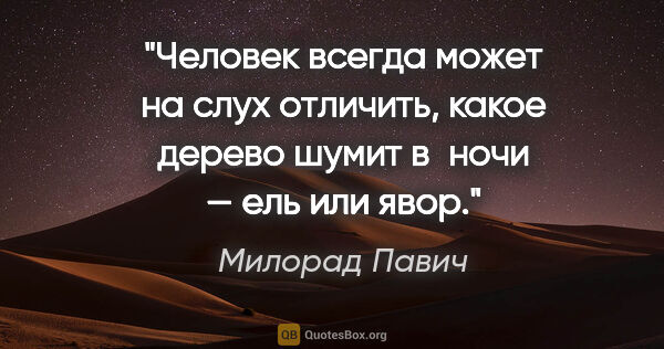 Милорад Павич цитата: "Человек всегда может на слух отличить, какое дерево шумит..."