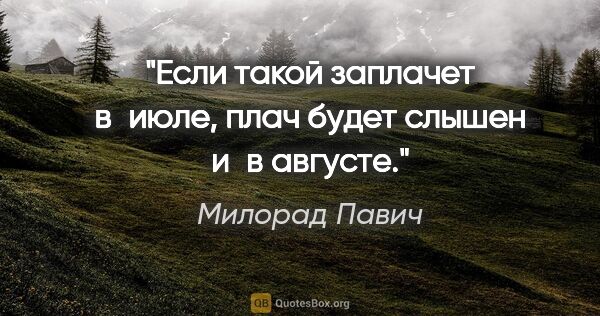 Милорад Павич цитата: "Если такой заплачет в июле, плач будет слышен и в августе."