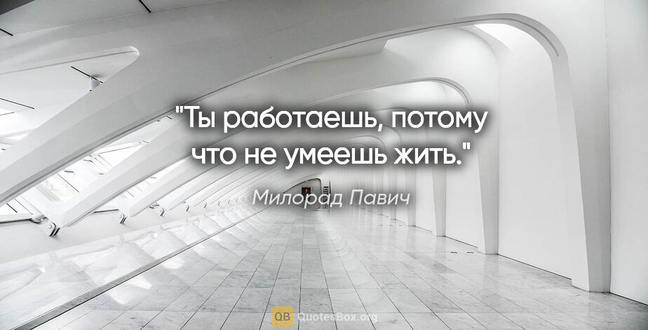 Милорад Павич цитата: "Ты работаешь, потому что не умеешь жить."