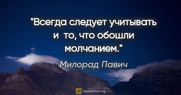 Милорад Павич цитата: "Всегда следует учитывать и то, что обошли молчанием."
