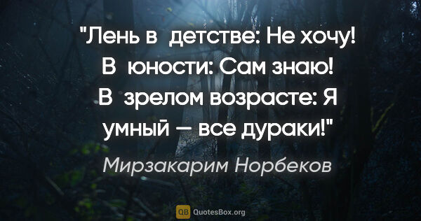 Мирзакарим Норбеков цитата: "Лень в детстве: «Не хочу!»

В юности: «Сам знаю!»

В зрелом..."