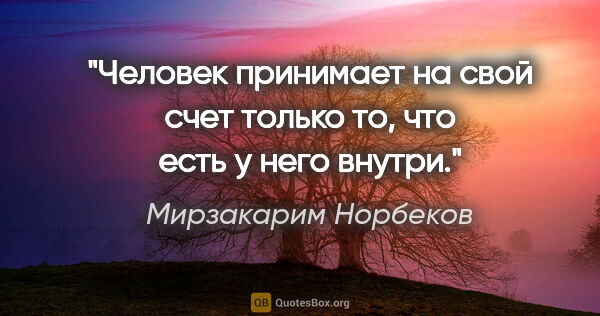 Мирзакарим Норбеков цитата: "Человек принимает на свой счет только то, что есть у него внутри."