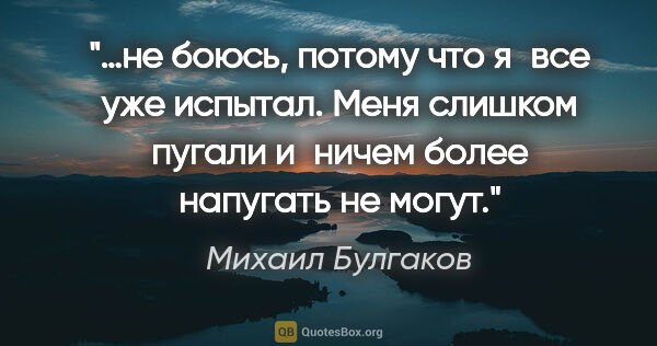 Михаил Булгаков цитата: "…не боюсь, потому что я все уже испытал. Меня слишком пугали..."
