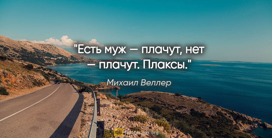 Михаил Веллер цитата: "Есть муж — плачут, нет — плачут. Плаксы."