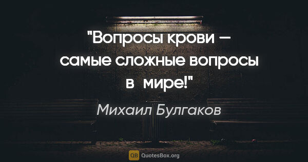Михаил Булгаков цитата: "Вопросы крови — самые сложные вопросы в мире!"