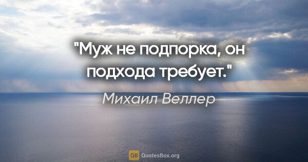 Михаил Веллер цитата: "Муж не подпорка, он подхода требует."