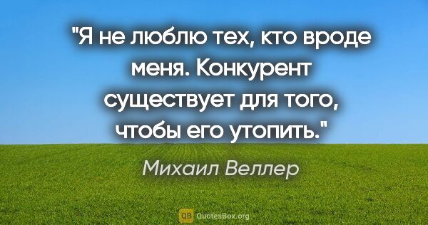 Михаил Веллер цитата: "Я не люблю тех, кто вроде меня. Конкурент существует для того,..."