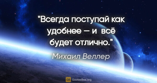 Михаил Веллер цитата: "Всегда поступай как удобнее — и всё будет отлично."