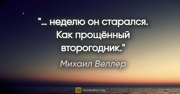 Михаил Веллер цитата: "… неделю он старался. Как прощённый второгодник."