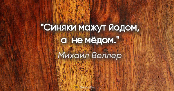 Михаил Веллер цитата: "Синяки мажут йодом, а не мёдом."