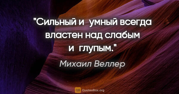 Михаил Веллер цитата: "Сильный и умный всегда властен над слабым и глупым."