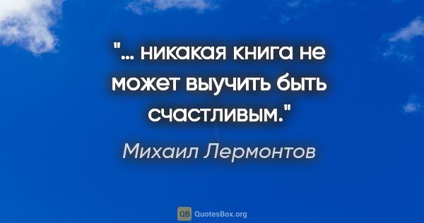 Михаил Лермонтов цитата: "… никакая книга не может выучить быть счастливым."