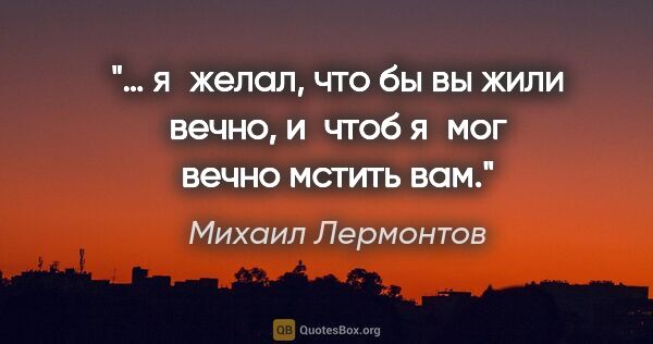 Михаил Лермонтов цитата: "… я желал, что бы вы жили вечно, и чтоб я мог вечно мстить вам."