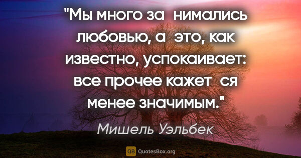 Мишель Уэльбек цитата: "Мы много за­нимались любовью, а это, как известно,..."