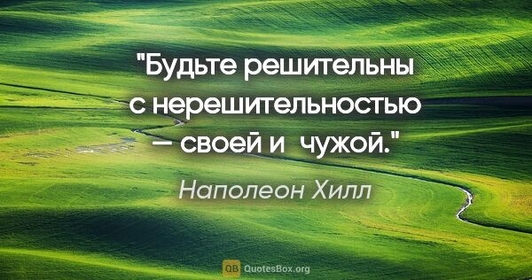 Наполеон Хилл цитата: "Будьте решительны с нерешительностью — своей и чужой."