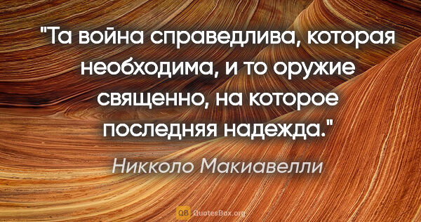 Никколо Макиавелли цитата: "Та война справедлива, которая необходима, и то оружие..."