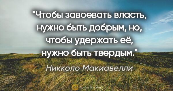 Никколо Макиавелли цитата: "Чтобы завоевать власть, нужно быть добрым, но, чтобы удержать..."