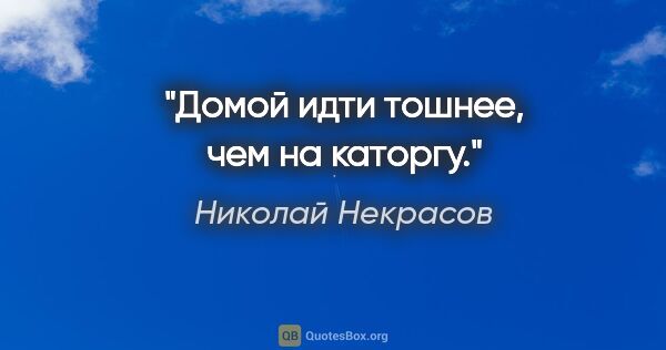 Николай Некрасов цитата: "Домой идти тошнее, чем на каторгу."