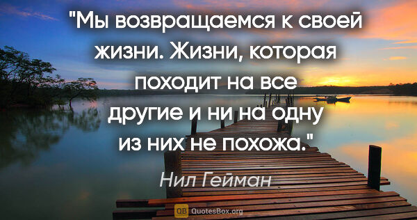 Нил Гейман цитата: "Мы возвращаемся к своей жизни. Жизни, которая походит на все..."