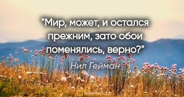 Нил Гейман цитата: "Мир, может, и остался прежним, зато обои поменялись, верно?"