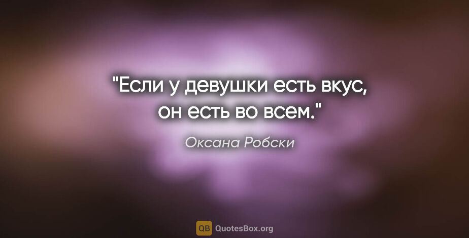 Оксана Робски цитата: "Если у девушки есть вкус, он есть во всем."