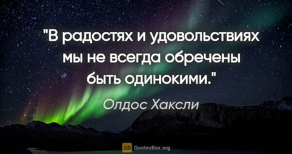 Олдос Хаксли цитата: "В радостях и удовольствиях мы не всегда обречены быть одинокими."