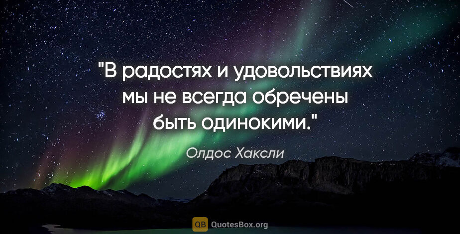 Олдос Хаксли цитата: "В радостях и удовольствиях мы не всегда обречены быть одинокими."