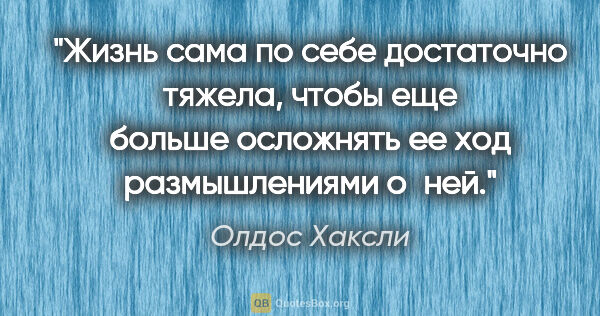 Олдос Хаксли цитата: "Жизнь сама по себе достаточно тяжела, чтобы еще больше..."