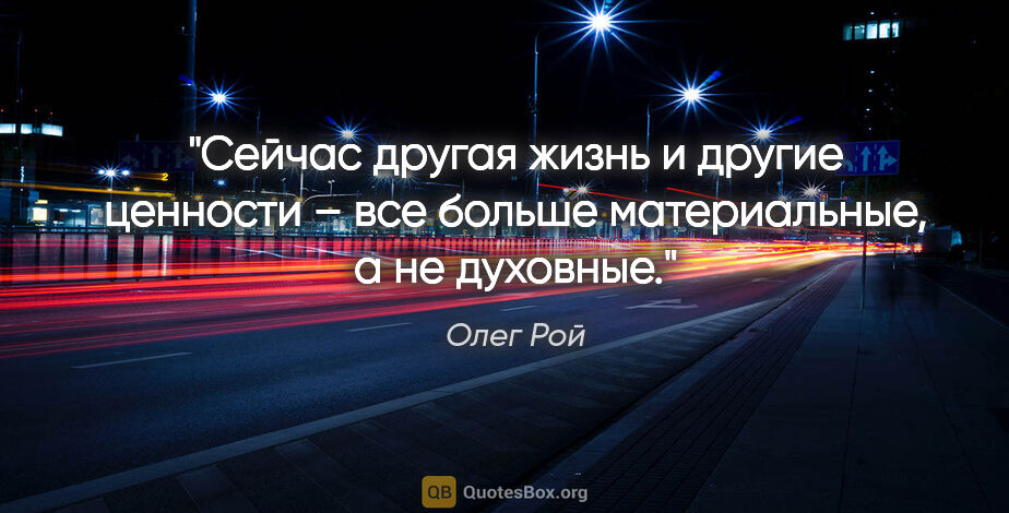 Олег Рой цитата: "Сейчас другая жизнь и другие ценности – все больше..."