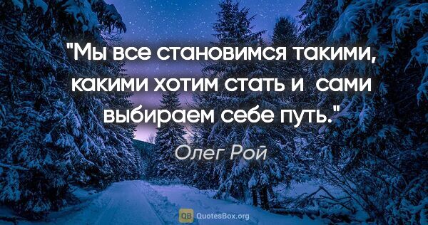 Олег Рой цитата: "Мы все становимся такими, какими хотим стать и сами выбираем..."