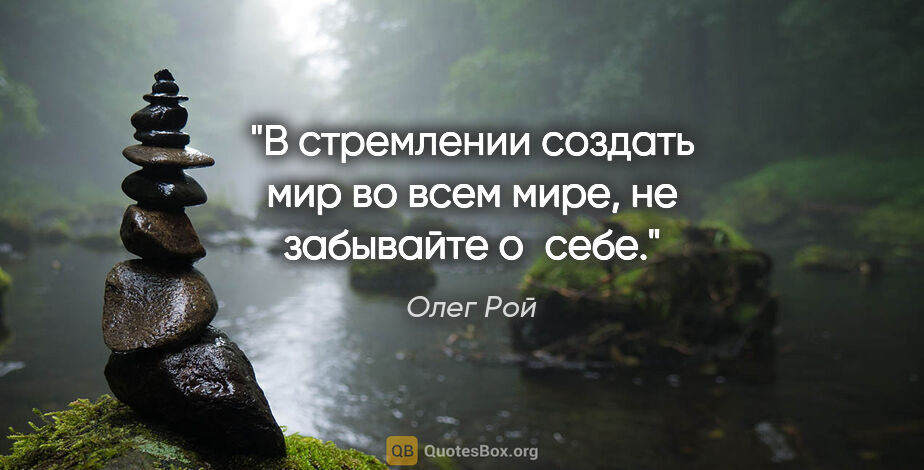 Олег Рой цитата: "В стремлении создать мир во всем мире, не забывайте о себе."