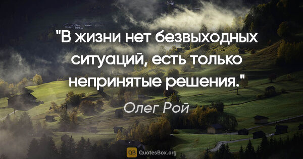 Олег Рой цитата: "В жизни нет безвыходных ситуаций, есть только непринятые решения."