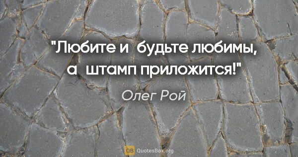 Олег Рой цитата: "Любите и будьте любимы, а «штамп» приложится!"