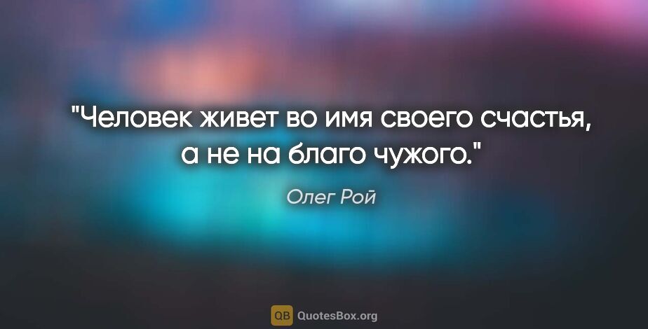 Олег Рой цитата: "Человек живет во имя своего счастья, а не на благо чужого."