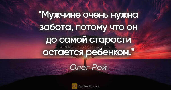 Олег Рой цитата: "Мужчине очень нужна забота, потому что он до самой старости..."
