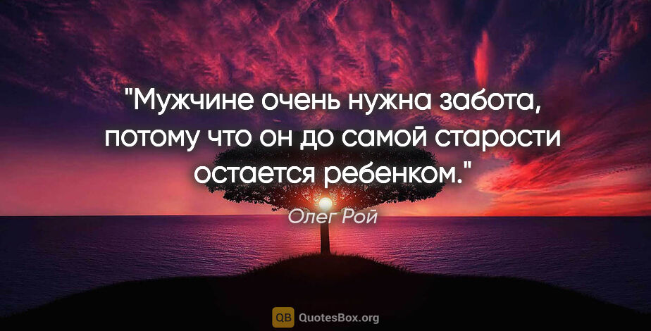 Олег Рой цитата: "Мужчине очень нужна забота, потому что он до самой старости..."