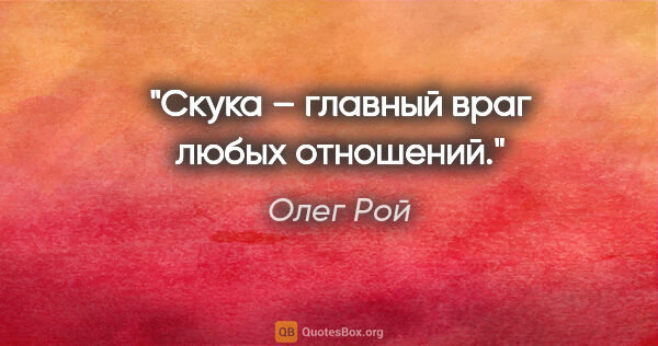 Олег Рой цитата: "Скука – главный враг любых отношений."