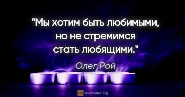 Олег Рой цитата: "Мы хотим быть любимыми, но не стремимся стать любящими."