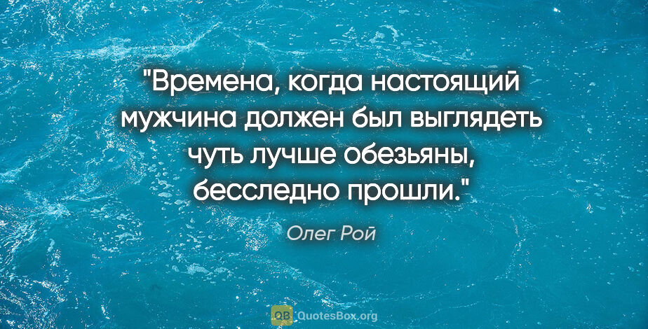 Олег Рой цитата: "Времена, когда настоящий мужчина должен был выглядеть чуть..."