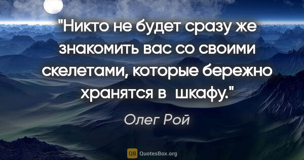 Олег Рой цитата: "Никто не будет сразу же знакомить вас со своими скелетами,..."