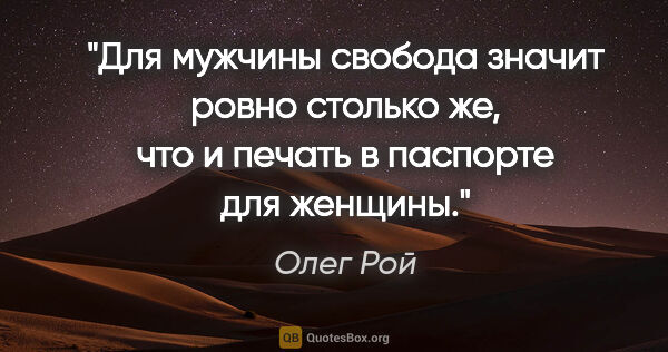 Олег Рой цитата: "Для мужчины свобода значит ровно столько же, что и печать..."