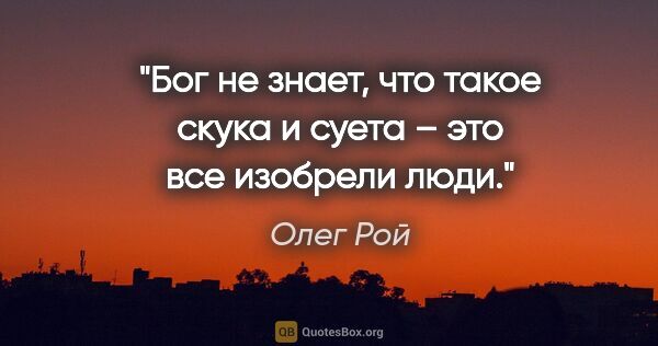 Олег Рой цитата: "Бог не знает, что такое скука и суета – это все изобрели люди."