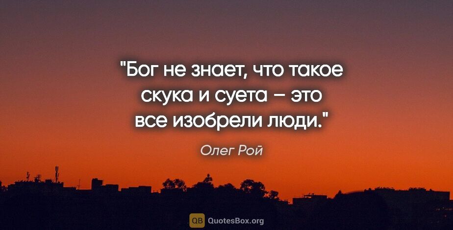 Олег Рой цитата: "Бог не знает, что такое скука и суета – это все изобрели люди."