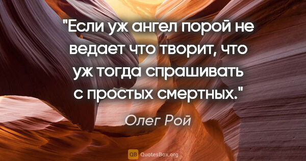 Олег Рой цитата: "Если уж ангел порой не ведает что творит, что уж тогда..."