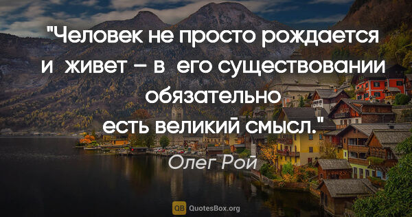 Олег Рой цитата: "Человек не просто рождается и живет – в его существовании..."