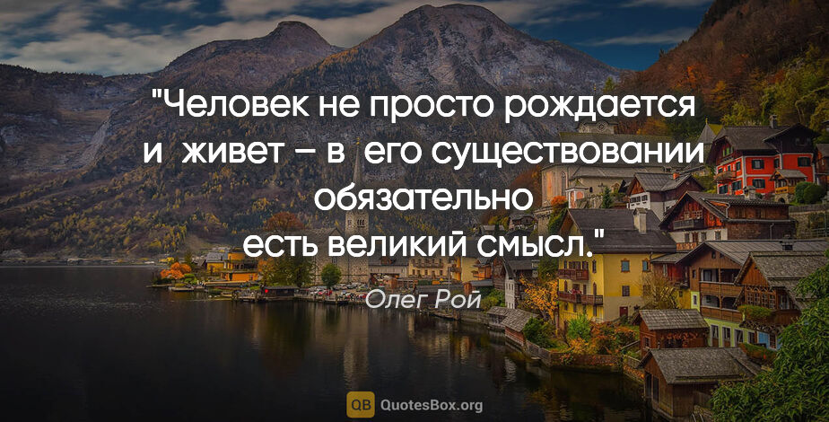 Олег Рой цитата: "Человек не просто рождается и живет – в его существовании..."